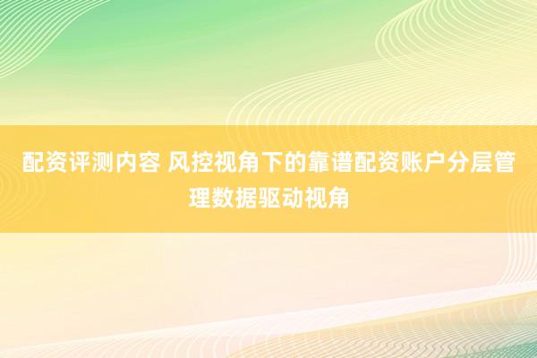 配资评测内容 风控视角下的靠谱配资账户分层管理数据驱动视角