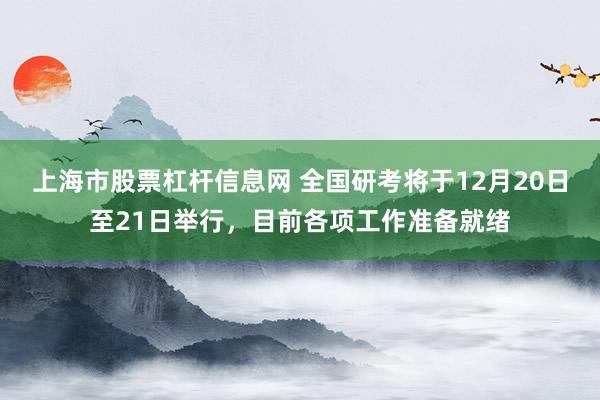 上海市股票杠杆信息网 全国研考将于12月20日至21日举行，目前各项工作准备就绪