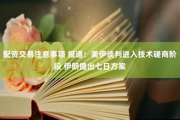 配资交易注意事项 报道：美伊谈判进入技术磋商阶段 伊朗提出七日方案