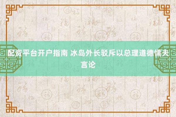配资平台开户指南 冰岛外长驳斥以总理道德懦夫言论