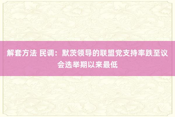 解套方法 民调：默茨领导的联盟党支持率跌至议会选举期以来最低