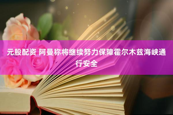 元股配资 阿曼称将继续努力保障霍尔木兹海峡通行安全