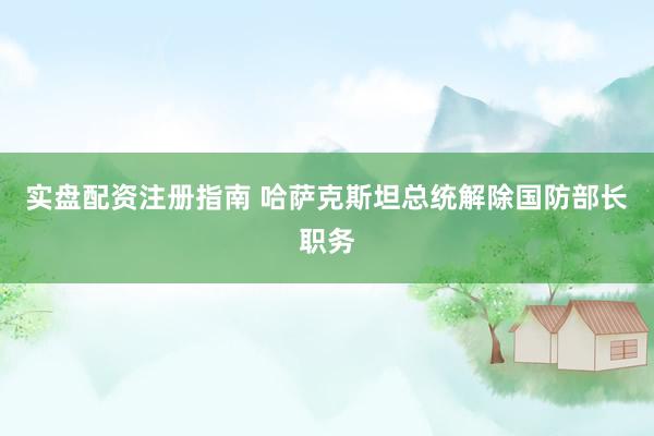 实盘配资注册指南 哈萨克斯坦总统解除国防部长职务
