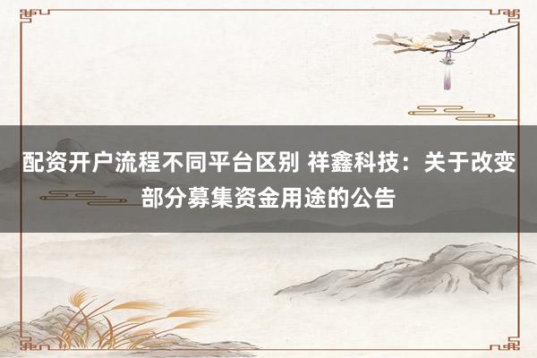 配资开户流程不同平台区别 祥鑫科技：关于改变部分募集资金用途的公告