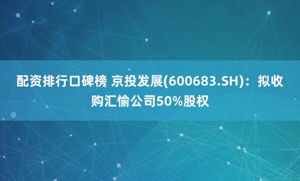 配资排行口碑榜 京投发展(600683.SH)：拟收购汇愉公司50%股权