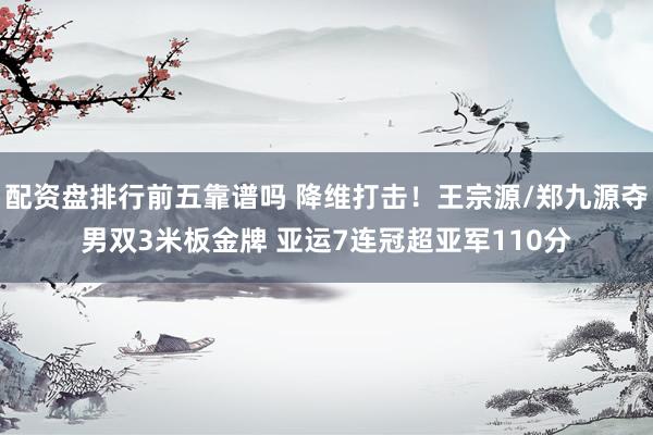 配资盘排行前五靠谱吗 降维打击！王宗源/郑九源夺男双3米板金牌 亚运7连冠超亚军110分