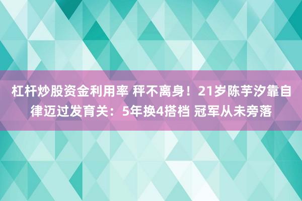 杠杆炒股资金利用率 秤不离身！21岁陈芋汐靠自律迈过发育关：5年换4搭档 冠军从未旁落