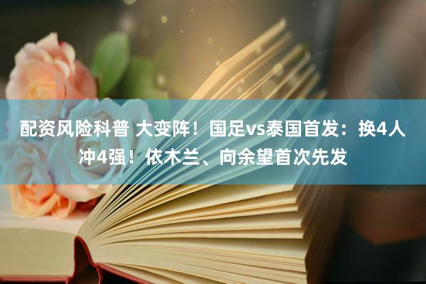 配资风险科普 大变阵！国足vs泰国首发：换4人冲4强！依木兰、向余望首次先发