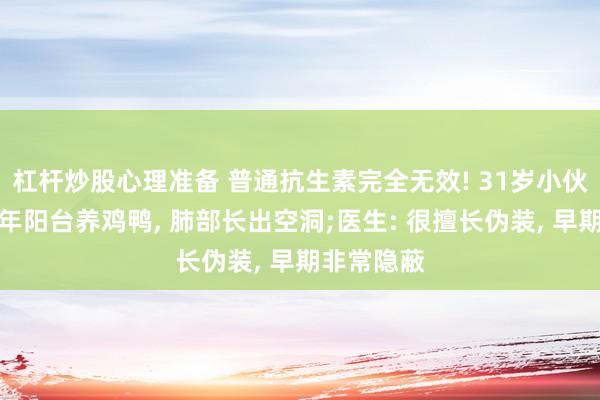 杠杆炒股心理准备 普通抗生素完全无效! 31岁小伙为怀念童年阳台养鸡鸭, 肺部长出空洞;医生: 很擅长伪装, 早期非常隐蔽