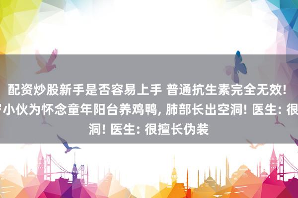 配资炒股新手是否容易上手 普通抗生素完全无效! 浙江31岁小伙为怀念童年阳台养鸡鸭, 肺部长出空洞! 医生: 很擅长伪装