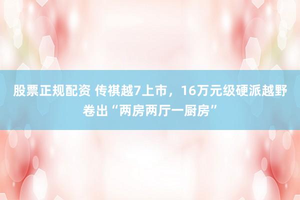 股票正规配资 传祺越7上市，16万元级硬派越野卷出“两房两厅一厨房”