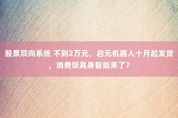 股票双向系统 不到2万元，启元机器人十月起发货，消费级具身智能来了？