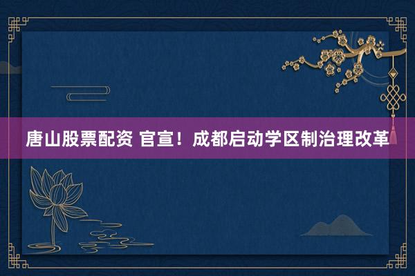 唐山股票配资 官宣！成都启动学区制治理改革