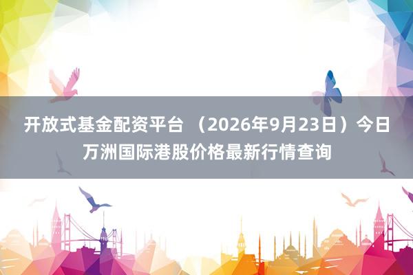 开放式基金配资平台 （2026年9月23日）今日万洲国际港股价格最新行情查询