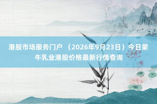 港股市场服务门户 （2026年9月23日）今日蒙牛乳业港股价格最新行情查询