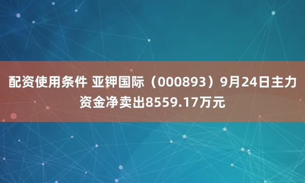 配资使用条件 亚钾国际(000893)9月24日主力资金净卖出8559.17万元
