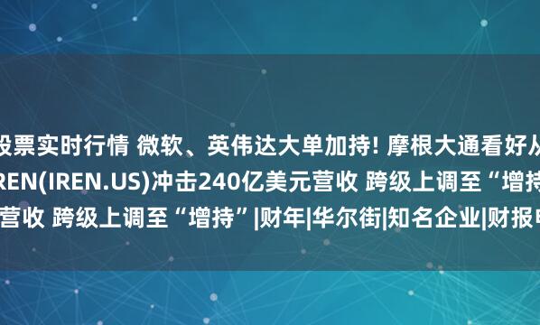 股票实时行情 微软、英伟达大单加持! 摩根大通看好从挖矿转战AI基建的IREN(IREN.US)冲击240亿美元营收 跨级上调至“增持”|财年|华尔街|知名企业|财报电话会议