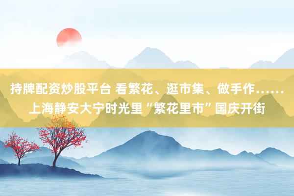 持牌配资炒股平台 看繁花、逛市集、做手作……上海静安大宁时光里“繁花里市”国庆开街