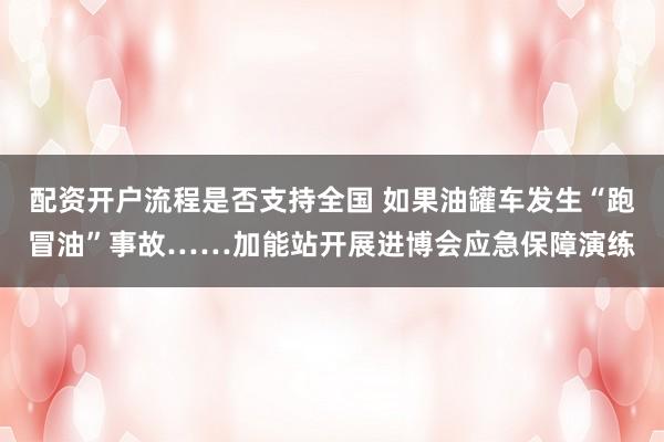 配资开户流程是否支持全国 如果油罐车发生“跑冒油”事故……加能站开展进博会应急保障演练