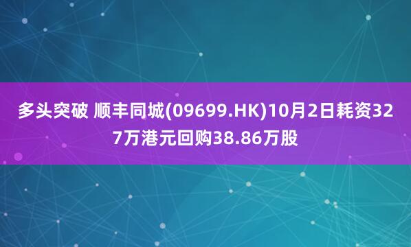 多头突破 顺丰同城(09699.HK)10月2日耗资327万港元回购38.86万股