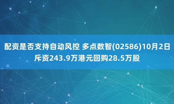 配资是否支持自动风控 多点数智(02586)10月2日斥资243.9万港元回购28.5万股