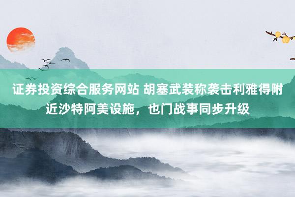证券投资综合服务网站 胡塞武装称袭击利雅得附近沙特阿美设施，也门战事同步升级