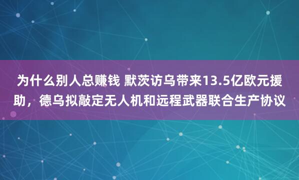 为什么别人总赚钱 默茨访乌带来13.5亿欧元援助，德乌拟敲定无人机和远程武器联合生产协议