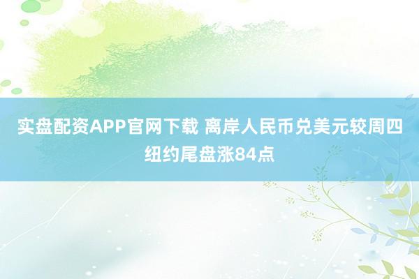 实盘配资APP官网下载 离岸人民币兑美元较周四纽约尾盘涨84点
