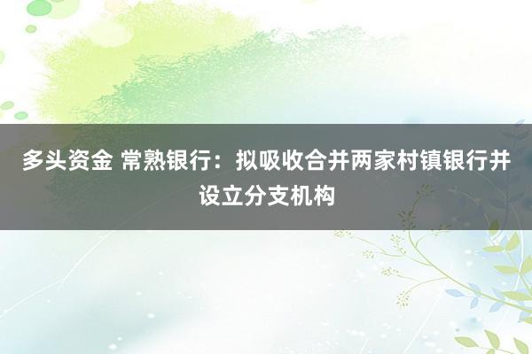 多头资金 常熟银行：拟吸收合并两家村镇银行并设立分支机构