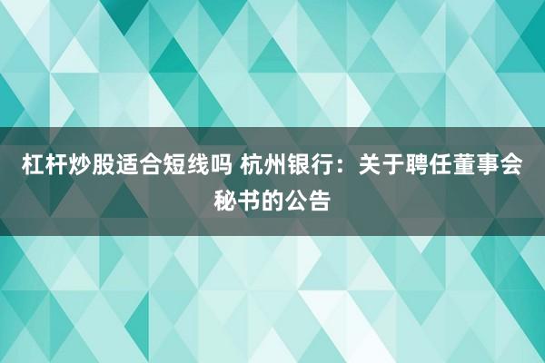 杠杆炒股适合短线吗 杭州银行：关于聘任董事会秘书的公告
