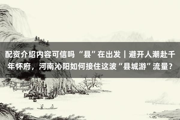 配资介绍内容可信吗 “县”在出发|避开人潮赴千年怀府,河南沁阳如何接住这波“县城游”流量?