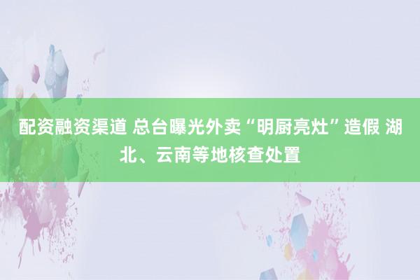 配资融资渠道 总台曝光外卖“明厨亮灶”造假 湖北、云南等地核查处置