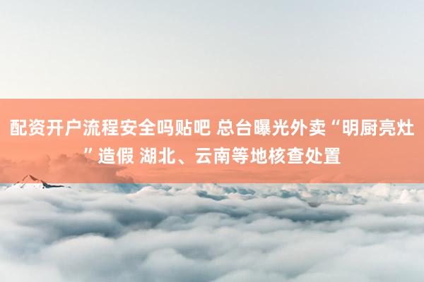 配资开户流程安全吗贴吧 总台曝光外卖“明厨亮灶”造假 湖北、云南等地核查处置