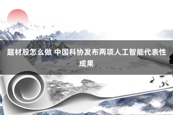 题材股怎么做 中国科协发布两项人工智能代表性成果