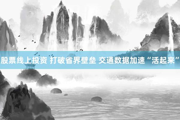 股票线上投资 打破省界壁垒 交通数据加速“活起来”