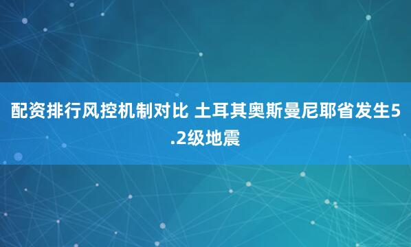 配资排行风控机制对比 土耳其奥斯曼尼耶省发生5.2级地震