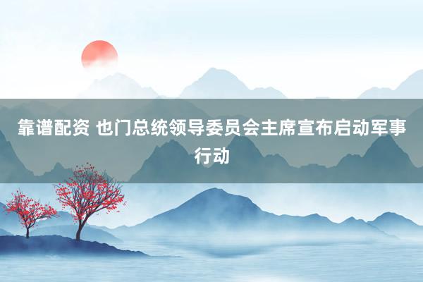 靠谱配资 也门总统领导委员会主席宣布启动军事行动
