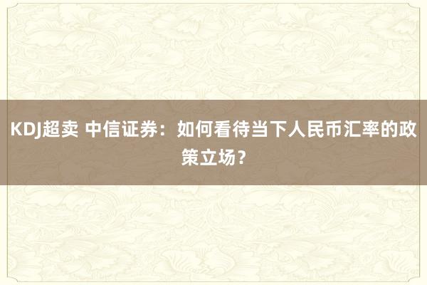 KDJ超卖 中信证券：如何看待当下人民币汇率的政策立场？