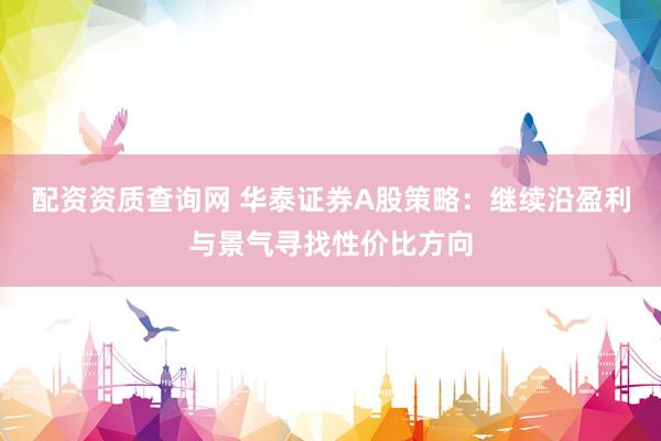 配资资质查询网 华泰证券A股策略：继续沿盈利与景气寻找性价比方向