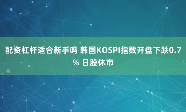 配资杠杆适合新手吗 韩国KOSPI指数开盘下跌0.7% 日股休市