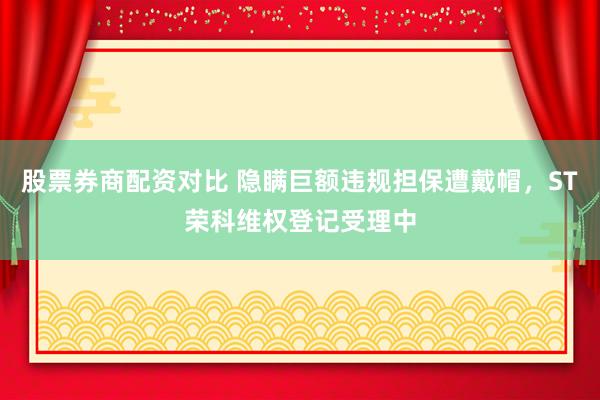 股票券商配资对比 隐瞒巨额违规担保遭戴帽，ST荣科维权登记受理中