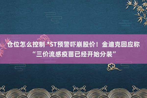 仓位怎么控制 *ST预警吓崩股价！金迪克回应称“三价流感疫苗已经开始分装”