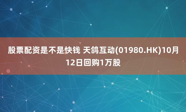 股票配资是不是快钱 天鸽互动(01980.HK)10月12日回购1万股