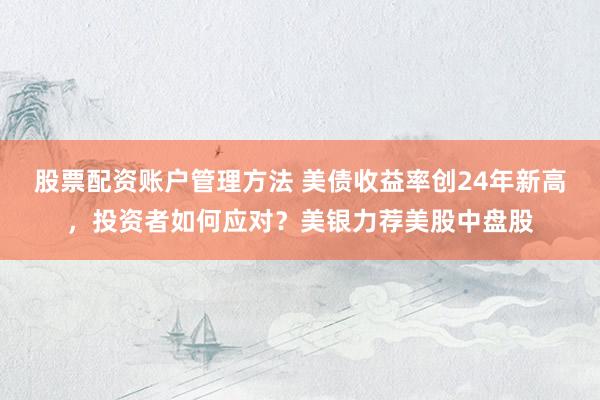 股票配资账户管理方法 美债收益率创24年新高，投资者如何应对？美银力荐美股中盘股