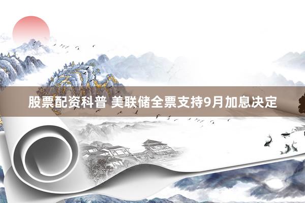 股票配资科普 美联储全票支持9月加息决定