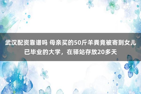 武汉配资靠谱吗 母亲买的50斤羊粪竟被寄到女儿已毕业的大学，在驿站存放20多天