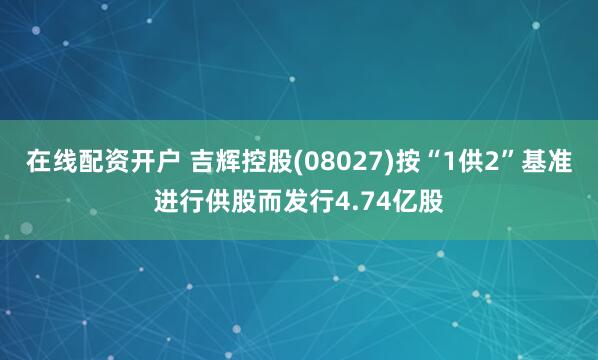 在线配资开户 吉辉控股(08027)按“1供2”基准进行供股而发行4.74亿股