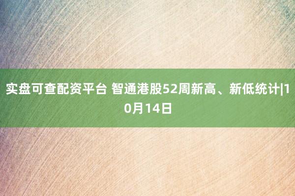 实盘可查配资平台 智通港股52周新高、新低统计|10月14日