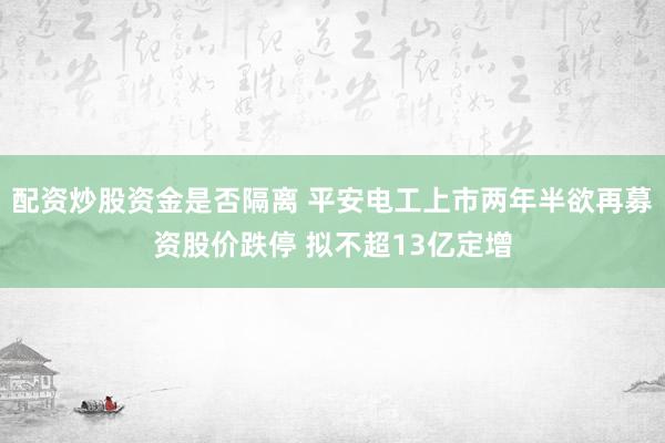配资炒股资金是否隔离 平安电工上市两年半欲再募资股价跌停 拟不超13亿定增