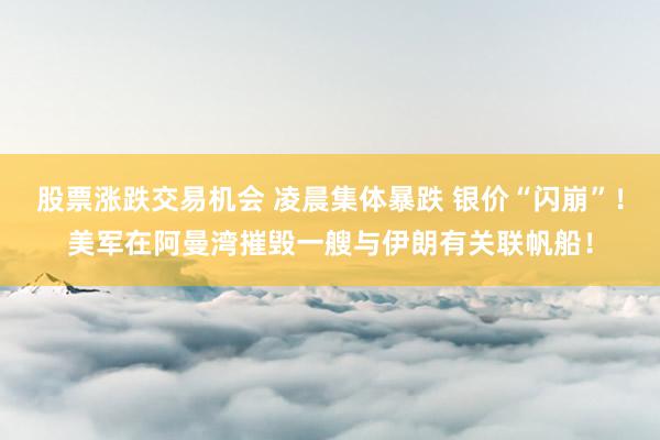 股票涨跌交易机会 凌晨集体暴跌 银价“闪崩”！美军在阿曼湾摧毁一艘与伊朗有关联帆船！